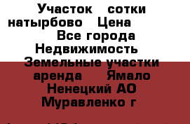 Участок 33сотки натырбово › Цена ­ 50 000 - Все города Недвижимость » Земельные участки аренда   . Ямало-Ненецкий АО,Муравленко г.